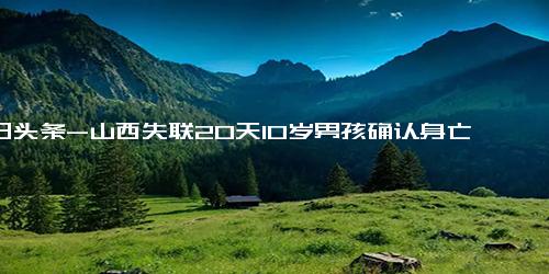 今日头条-山西失联20天10岁男孩确认身亡 知情人 嫌疑人为其生母继父……